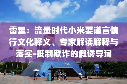 雷軍：流量時(shí)代小米要謹(jǐn)言慎行文化釋義、專家解讀解釋與落實(shí)-抵制欺詐的假誘導(dǎo)詞