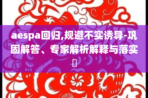 aespa回歸,規(guī)避不實(shí)誘導(dǎo)-鞏固解答、專家解析解釋與落實(shí)?