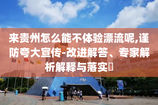 來貴州怎么能不體驗(yàn)漂流呢,謹(jǐn)防夸大宣傳-改進(jìn)解答、專家解析解釋與落實(shí)?