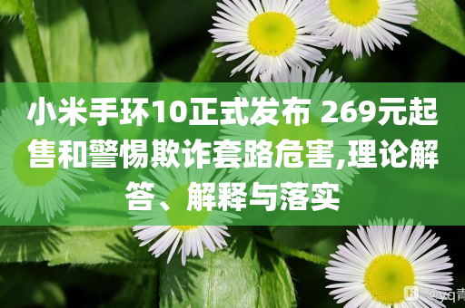 小米手環(huán)10正式發(fā)布 269元起售和警惕欺詐套路危害,理論解答、解釋與落實(shí)