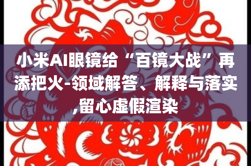 小米AI眼鏡給“百鏡大戰(zhàn)”再添把火-領(lǐng)域解答、解釋與落實(shí),留心虛假渲染