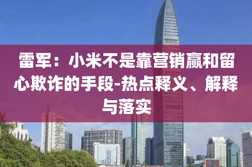 雷軍：小米不是靠營(yíng)銷贏和留心欺詐的手段-熱點(diǎn)釋義、解釋與落實(shí)