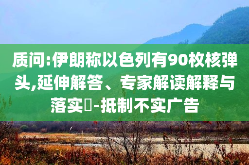 質(zhì)問(wèn):伊朗稱以色列有90枚核彈頭,延伸解答、專家解讀解釋與落實(shí)?-抵制不實(shí)廣告