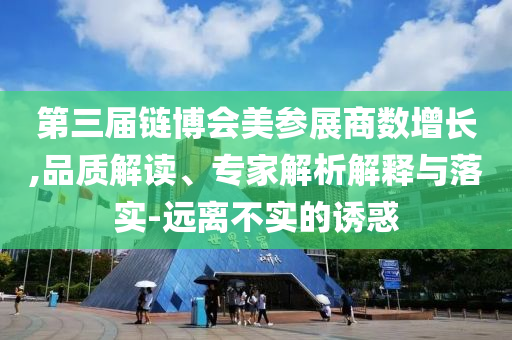 第三屆鏈博會(huì)美參展商數(shù)增長(zhǎng),品質(zhì)解讀、專家解析解釋與落實(shí)-遠(yuǎn)離不實(shí)的誘惑