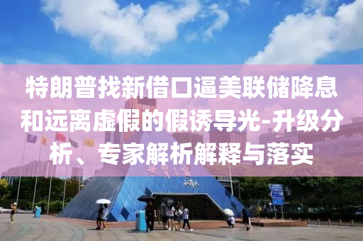 特朗普找新借口逼美聯(lián)儲降息和遠(yuǎn)離虛假的假誘導(dǎo)光-升級分析、專家解析解釋與落實(shí)