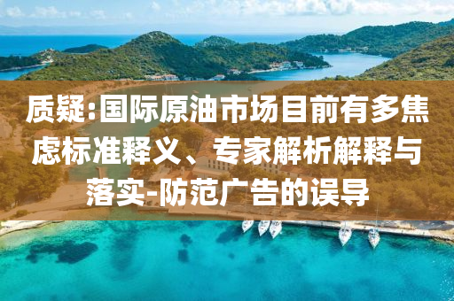 質(zhì)疑:國際原油市場目前有多焦慮標(biāo)準(zhǔn)釋義、專家解析解釋與落實(shí)-防范廣告的誤導(dǎo)