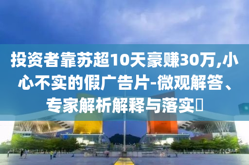 投資者靠蘇超10天豪賺30萬,小心不實(shí)的假廣告片-微觀解答、專家解析解釋與落實(shí)?