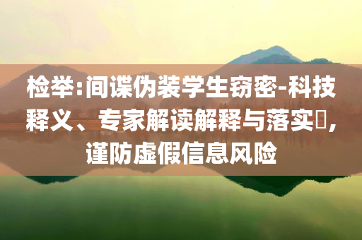 檢舉:間諜偽裝學(xué)生竊密-科技釋義、專(zhuān)家解讀解釋與落實(shí)?,謹(jǐn)防虛假信息風(fēng)險(xiǎn)