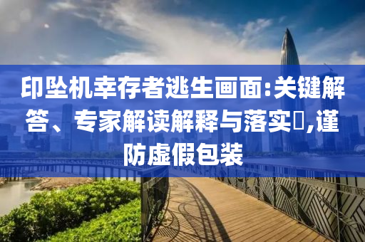 印墜機(jī)幸存者逃生畫(huà)面:關(guān)鍵解答、專(zhuān)家解讀解釋與落實(shí)?,謹(jǐn)防虛假包裝