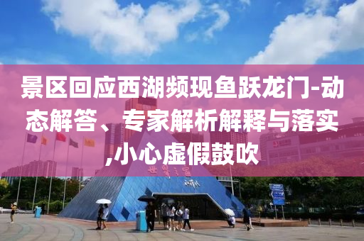 景區(qū)回應(yīng)西湖頻現(xiàn)魚躍龍門-動(dòng)態(tài)解答、專家解析解釋與落實(shí),小心虛假鼓吹