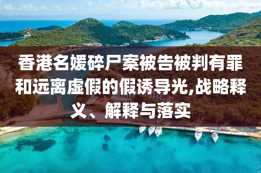 香港名媛碎尸案被告被判有罪和遠(yuǎn)離虛假的假誘導(dǎo)光,戰(zhàn)略釋義、解釋與落實(shí)
