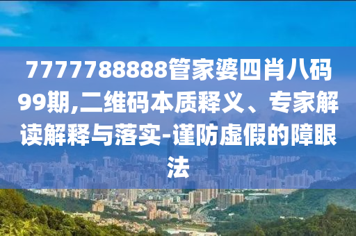 7777788888管家婆四肖八碼99期,二維碼本質(zhì)釋義、專(zhuān)家解讀解釋與落實(shí)-謹(jǐn)防虛假的障眼法