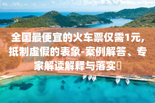 全國(guó)最便宜的火車票僅需1元,抵制虛假的表象-案例解答、專家解讀解釋與落實(shí)?