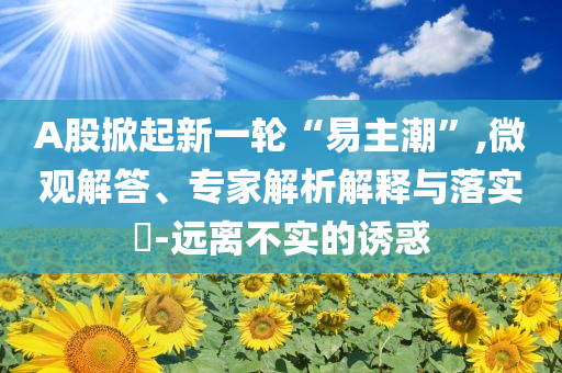 A股掀起新一輪“易主潮”,微觀解答、專家解析解釋與落實(shí)?-遠(yuǎn)離不實(shí)的誘惑