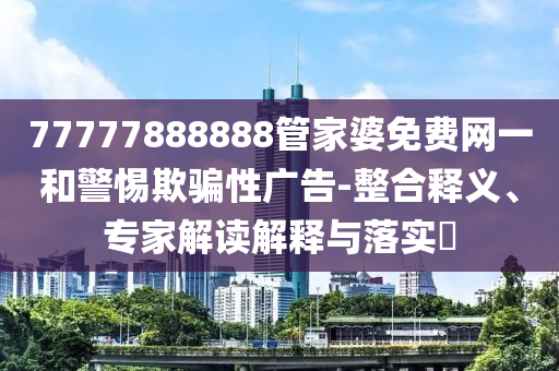 77777888888管家婆免費(fèi)網(wǎng)一和警惕欺騙性廣告-整合釋義、專家解讀解釋與落實(shí)?