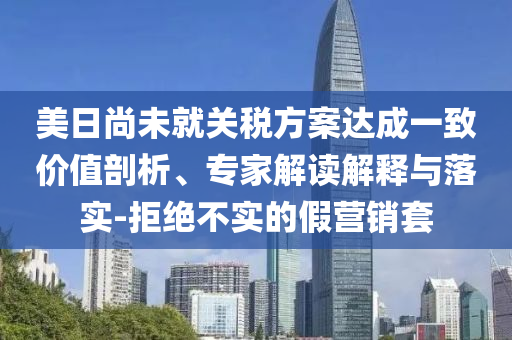 美日尚未就關(guān)稅方案達(dá)成一致價(jià)值剖析、專家解讀解釋與落實(shí)-拒絕不實(shí)的假營(yíng)銷套