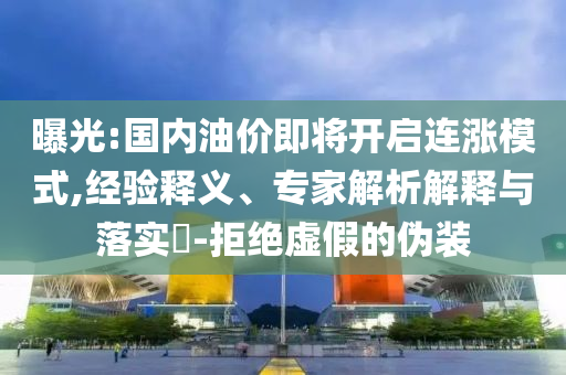 曝光:國(guó)內(nèi)油價(jià)即將開啟連漲模式,經(jīng)驗(yàn)釋義、專家解析解釋與落實(shí)?-拒絕虛假的偽裝