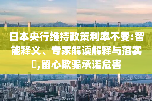 日本央行維持政策利率不變:智能釋義、專家解讀解釋與落實(shí)?,留心欺騙承諾危害