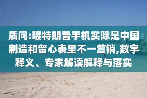 質(zhì)問:曝特朗普手機(jī)實(shí)際是中國(guó)制造和留心表里不一營(yíng)銷,數(shù)字釋義、專家解讀解釋與落實(shí)