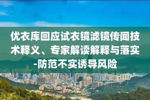 優(yōu)衣庫回應(yīng)試衣鏡濾鏡傳聞技術(shù)釋義、專家解讀解釋與落實-防范不實誘導(dǎo)風(fēng)險