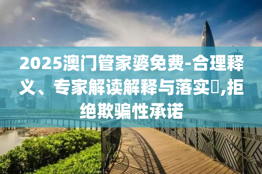 2025澳門(mén)管家婆免費(fèi)-合理釋義、專(zhuān)家解讀解釋與落實(shí)?,拒絕欺騙性承諾