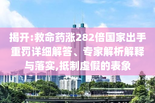 揭開(kāi):救命藥漲282倍國(guó)家出手重罰詳細(xì)解答、專家解析解釋與落實(shí),抵制虛假的表象