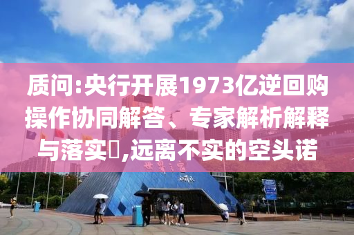 質(zhì)問(wèn):央行開(kāi)展1973億逆回購(gòu)操作協(xié)同解答、專家解析解釋與落實(shí)?,遠(yuǎn)離不實(shí)的空頭諾