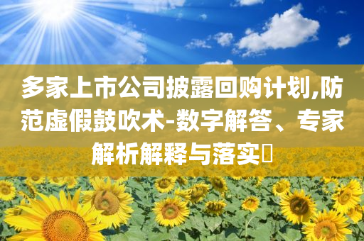 多家上市公司披露回購計(jì)劃,防范虛假鼓吹術(shù)-數(shù)字解答、專家解析解釋與落實(shí)?