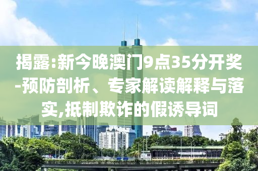 揭露:新今晚澳門(mén)9點(diǎn)35分開(kāi)獎(jiǎng)-預(yù)防剖析、專(zhuān)家解讀解釋與落實(shí),抵制欺詐的假誘導(dǎo)詞