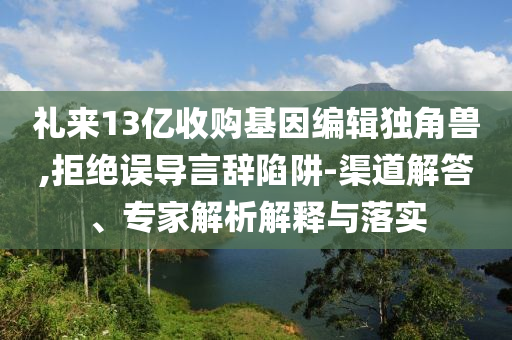 禮來13億收購基因編輯獨(dú)角獸,拒絕誤導(dǎo)言辭陷阱-渠道解答、專家解析解釋與落實(shí)