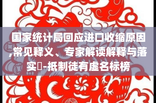 國家統(tǒng)計(jì)局回應(yīng)進(jìn)口收縮原因,常見釋義、專家解讀解釋與落實(shí)?-抵制徒有虛名標(biāo)榜