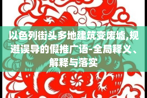 以色列街頭多地建筑變廢墟,規(guī)避誤導(dǎo)的假推廣語-全局釋義、解釋與落實(shí)