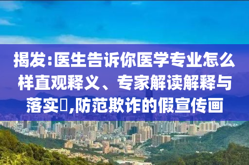揭發(fā):醫(yī)生告訴你醫(yī)學(xué)專業(yè)怎么樣直觀釋義、專家解讀解釋與落實?,防范欺詐的假宣傳畫