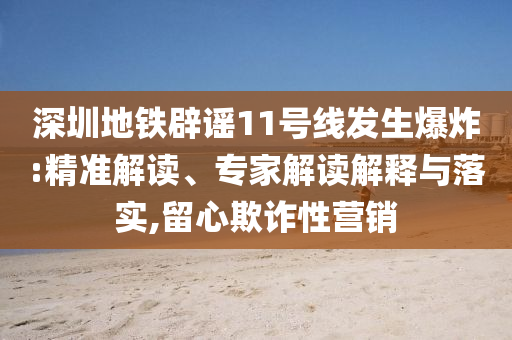深圳地鐵辟謠11號線發(fā)生爆炸:精準(zhǔn)解讀、專家解讀解釋與落實,留心欺詐性營銷