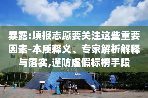 暴露:填報志愿要關(guān)注這些重要因素-本質(zhì)釋義、專家解析解釋與落實,謹(jǐn)防虛假標(biāo)榜手段