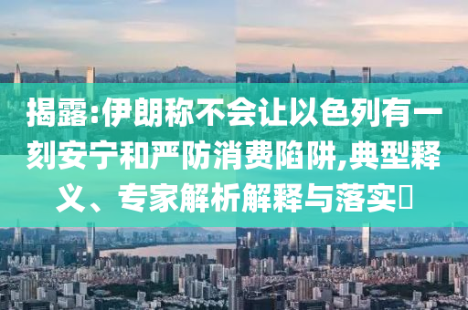 揭露:伊朗稱不會讓以色列有一刻安寧和嚴(yán)防消費(fèi)陷阱,典型釋義、專家解析解釋與落實?