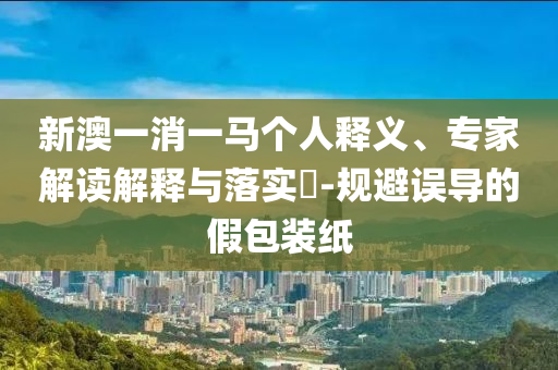 新澳一消一馬個(gè)人釋義、專(zhuān)家解讀解釋與落實(shí)?-規(guī)避誤導(dǎo)的假包裝紙