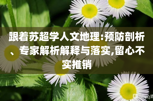跟著蘇超學(xué)人文地理:預(yù)防剖析、專家解析解釋與落實,留心不實推銷