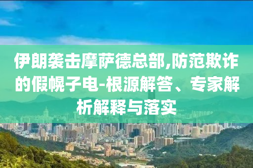 伊朗襲擊摩薩德總部,防范欺詐的假幌子電-根源解答、專家解析解釋與落實