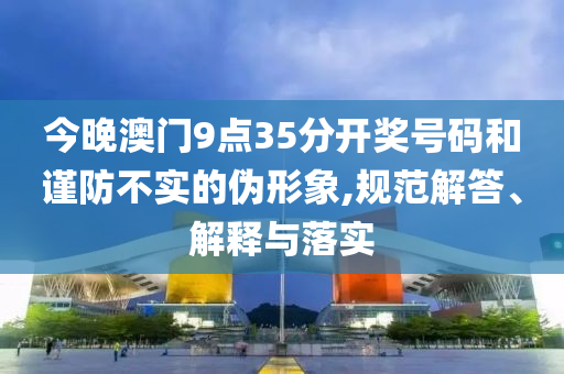 今晚澳門(mén)9點(diǎn)35分開(kāi)獎(jiǎng)號(hào)碼和謹(jǐn)防不實(shí)的偽形象,規(guī)范解答、解釋與落實(shí)