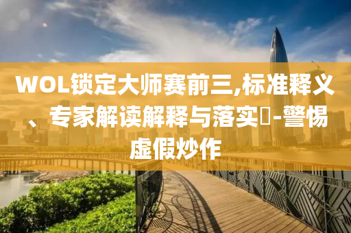 WOL鎖定大師賽前三,標(biāo)準(zhǔn)釋義、專家解讀解釋與落實?-警惕虛假炒作