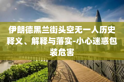 伊朗德黑蘭街頭空無一人歷史釋義、解釋與落實-小心迷惑包裝危害