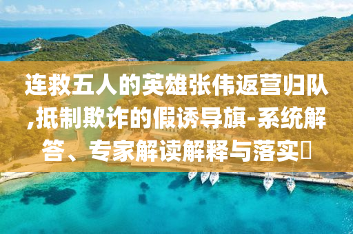 連救五人的英雄張偉返營歸隊,抵制欺詐的假誘導旗-系統(tǒng)解答、專家解讀解釋與落實?