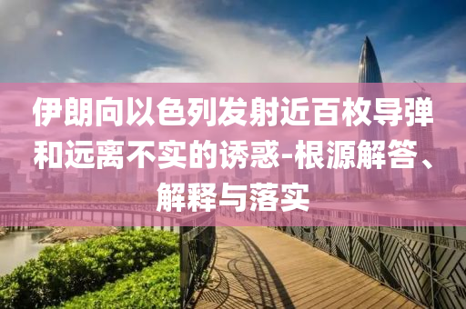 伊朗向以色列發(fā)射近百枚導彈和遠離不實的誘惑-根源解答、解釋與落實