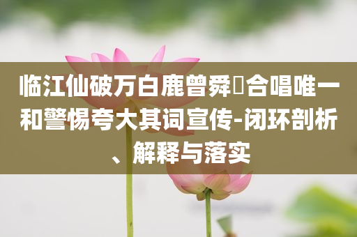 臨江仙破萬白鹿曾舜晞合唱唯一和警惕夸大其詞宣傳-閉環(huán)剖析、解釋與落實