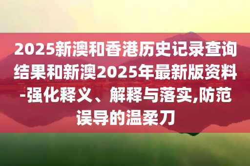 2025新澳和香港历史记录查询结果和新澳2025年最新版资料-强化释义、解释与落实,防范误导的温柔刀