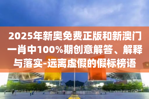2025年新奥免费正版和新澳门一肖中100%期创意解答、解释与落实-远离虚假的假标榜语