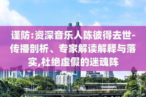 謹(jǐn)防:資深音樂人陳彼得去世-傳播剖析、專家解讀解釋與落實(shí),杜絕虛假的迷魂陣