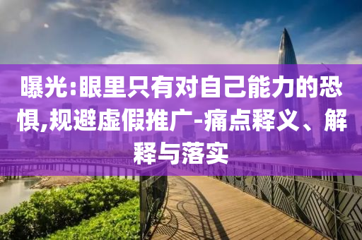 曝光:眼里只有對自己能力的恐懼,規(guī)避虛假推廣-痛點(diǎn)釋義、解釋與落實(shí)