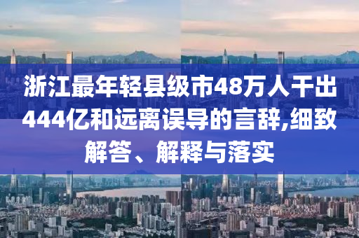 浙江最年轻县级市48万人干出444亿和远离误导的言辞,细致解答、解释与落实